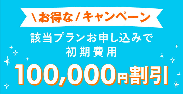 お得なキャンペーン 該当プランお申し込みで初期費用100,000円割引